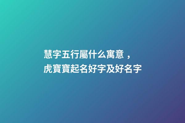 慧字五行屬什么寓意，虎寶寶起名好字及好名字-第1張-觀點-玄機派